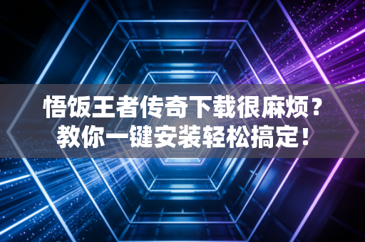 悟饭王者传奇下载很麻烦？教你一键安装轻松搞定！