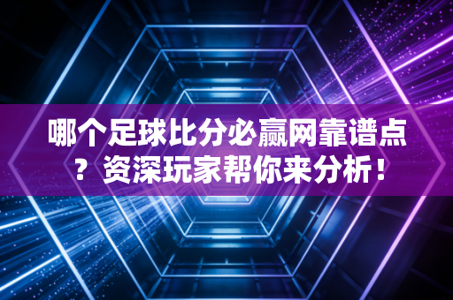 哪个足球比分必赢网靠谱点?资深玩家帮你来分析!