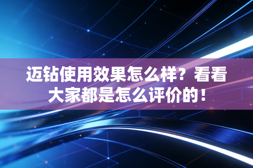 迈钻使用效果怎么样?看看大家都是怎么评价的!
