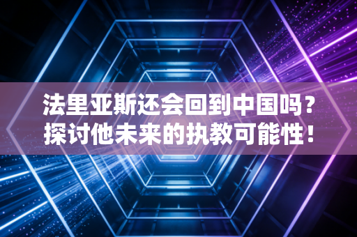 法里亚斯还会回到中国吗?探讨他未来的执教可能性!