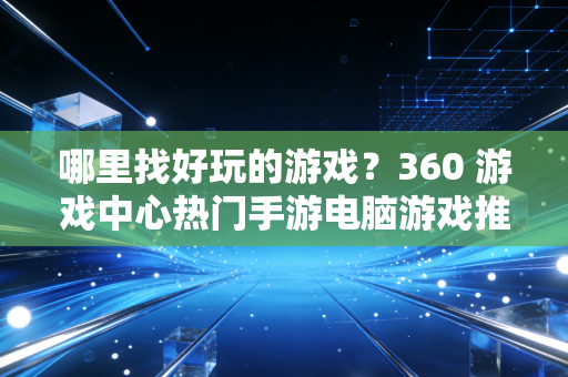 哪里找好玩的游戏？360 游戏中心热门手游电脑游戏推荐！