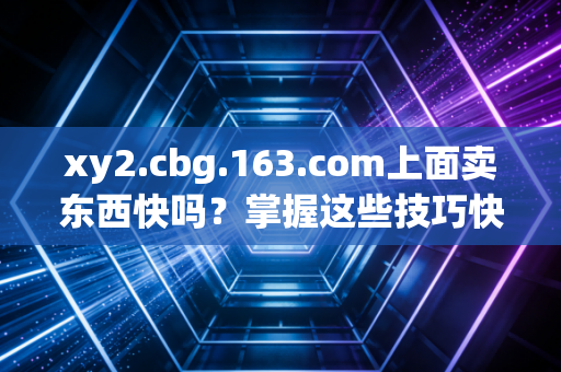 xy2.cbg.163.com上面卖东西快吗？掌握这些技巧快速出手！