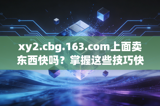 xy2.cbg.163.com上面卖东西快吗？掌握这些技巧快速出手！