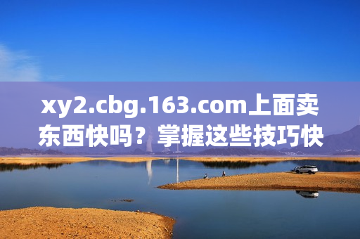 xy2.cbg.163.com上面卖东西快吗？掌握这些技巧快速出手！