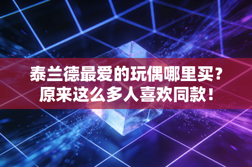 泰兰德最爱的玩偶哪里买？原来这么多人喜欢同款！