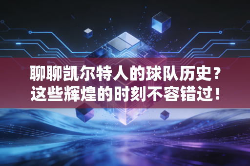 聊聊凯尔特人的球队历史？这些辉煌的时刻不容错过！
