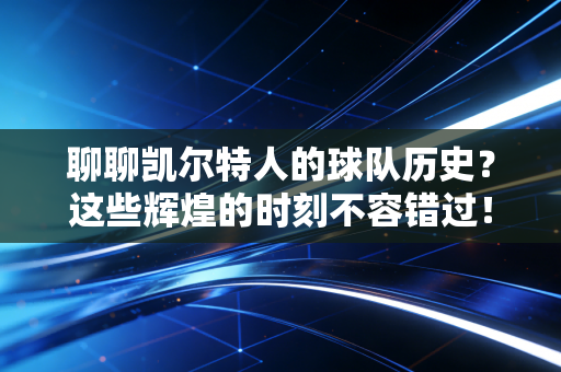 聊聊凯尔特人的球队历史？这些辉煌的时刻不容错过！
