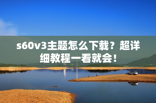 s60v3主题怎么下载？超详细教程一看就会！