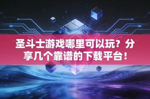 圣斗士游戏哪里可以玩？分享几个靠谱的下载平台！
