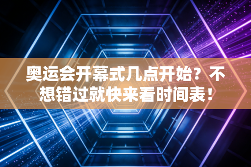 奥运会开幕式几点开始？不想错过就快来看时间表！