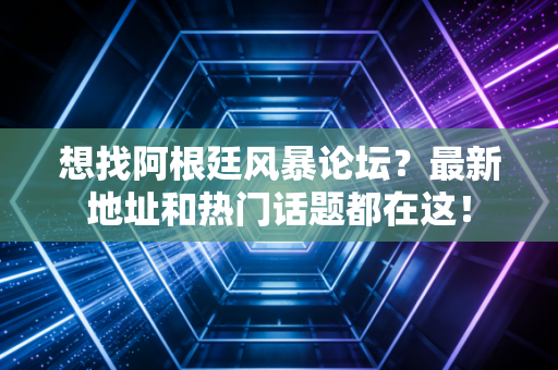 想找阿根廷风暴论坛？最新地址和热门话题都在这！
