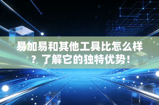 易加易和其他工具比怎么样？了解它的独特优势！