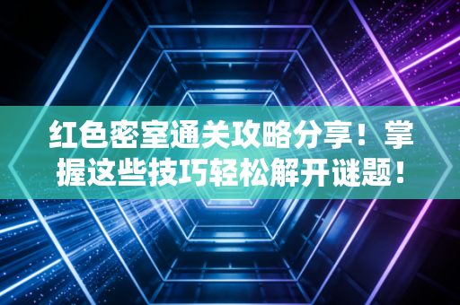 红色密室通关攻略分享！掌握这些技巧轻松解开谜题！