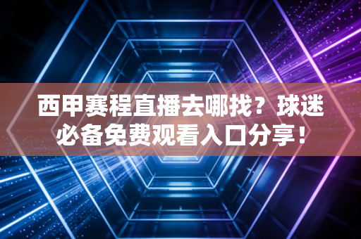 西甲赛程直播去哪找？球迷必备免费观看入口分享！