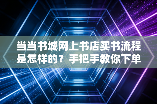 当当书城网上书店买书流程是怎样的?手把手教你下单!