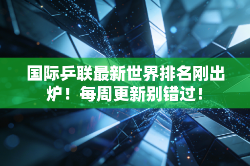 国际乒联最新世界排名刚出炉！每周更新别错过！