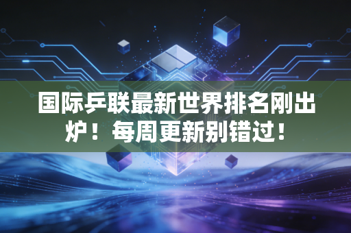 国际乒联最新世界排名刚出炉！每周更新别错过！