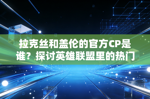 拉克丝和盖伦的官方CP是谁？探讨英雄联盟里的热门关系。