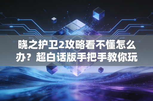 晓之护卫2攻略看不懂怎么办？超白话版手把手教你玩！