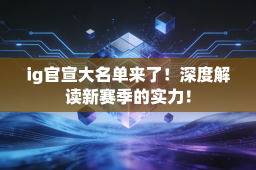ig官宣大名单来了！深度解读新赛季的实力！