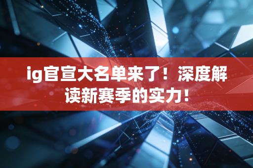 ig官宣大名单来了！深度解读新赛季的实力！
