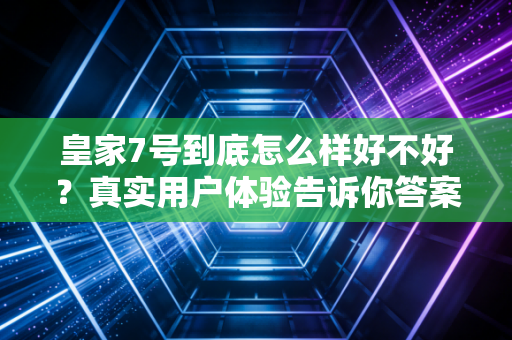皇家7号到底怎么样好不好？真实用户体验告诉你答案！