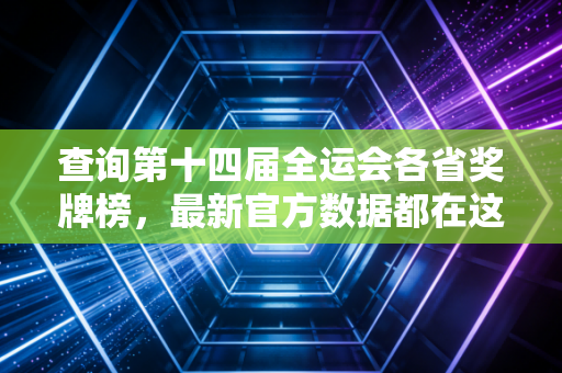 查询第十四届全运会各省奖牌榜，最新官方数据都在这里汇总！