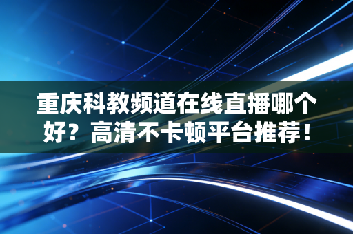 重庆科教频道在线直播哪个好？高清不卡顿平台推荐！