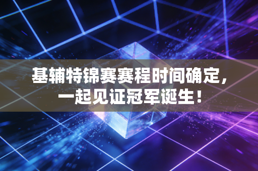基辅特锦赛赛程时间确定，一起见证冠军诞生！
