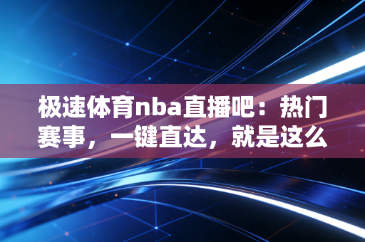 极速体育nba直播吧：热门赛事，一键直达，就是这么简单！