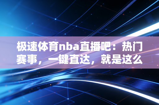 极速体育nba直播吧：热门赛事，一键直达，就是这么简单！