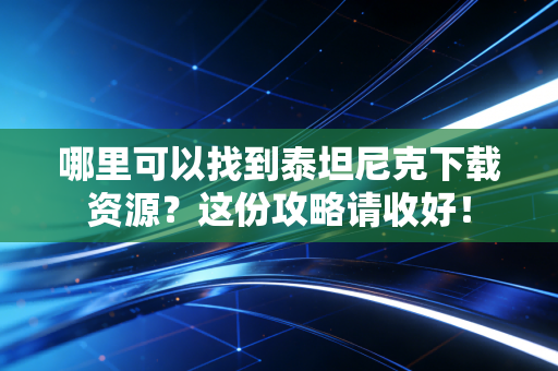 哪里可以找到泰坦尼克下载资源?这份攻略请收好!