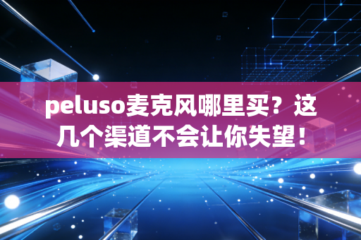 peluso麦克风哪里买？这几个渠道不会让你失望！