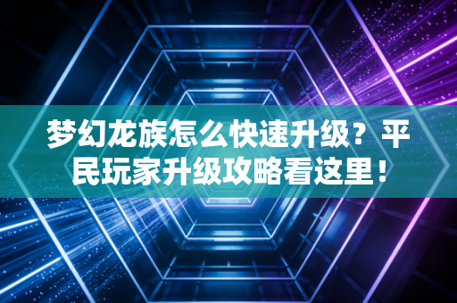 梦幻龙族怎么快速升级?平民玩家升级攻略看这里!