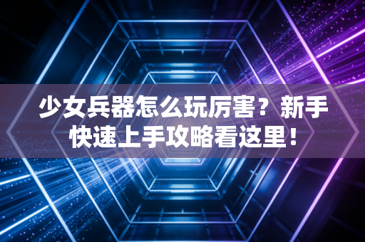 少女兵器怎么玩厉害？新手快速上手攻略看这里！