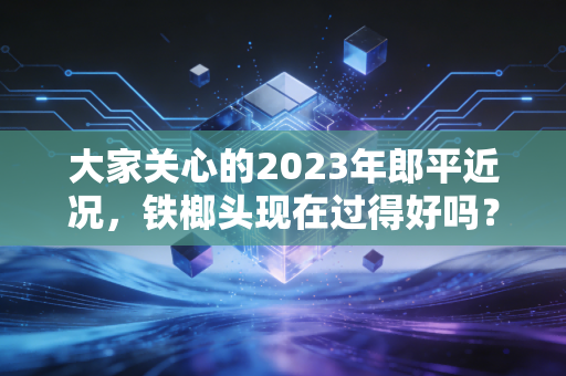 大家关心的2023年郎平近况,铁榔头现在过得好吗?