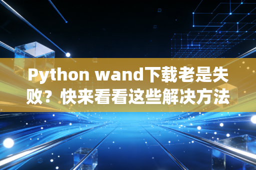 Python wand下载老是失败？快来看看这些解决方法！