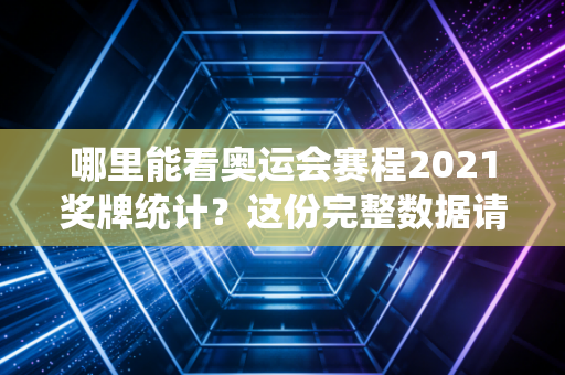 哪里能看奥运会赛程2021奖牌统计？这份完整数据请收好