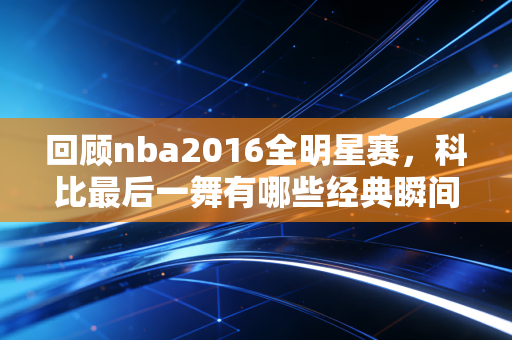 回顾nba2016全明星赛，科比最后一舞有哪些经典瞬间