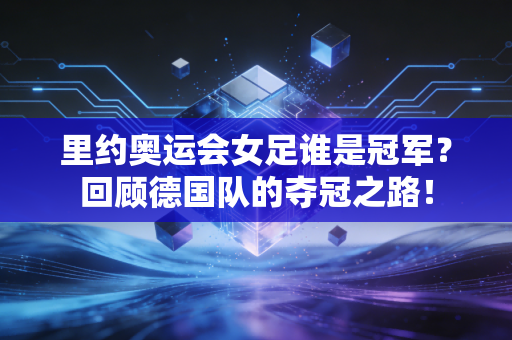 里约奥运会女足谁是冠军？回顾德国队的夺冠之路！