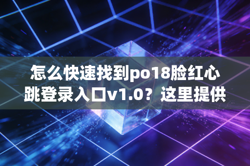 怎么快速找到po18脸红心跳登录入口v1.0？这里提供最新地址！