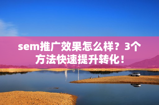 sem推广效果怎么样？3个方法快速提升转化！