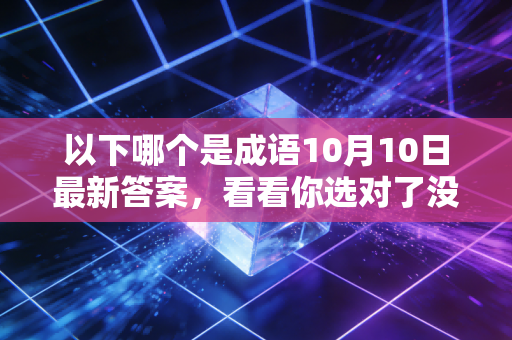 以下哪个是成语10月10日最新答案，看看你选对了没有？