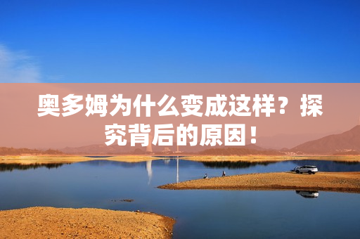 奥多姆为什么变成这样？探究背后的原因！