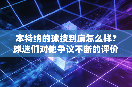 本特纳的球技到底怎么样？球迷们对他争议不断的评价！