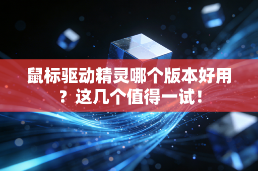 鼠标驱动精灵哪个版本好用？这几个值得一试！