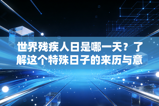 世界残疾人日是哪一天？了解这个特殊日子的来历与意义。