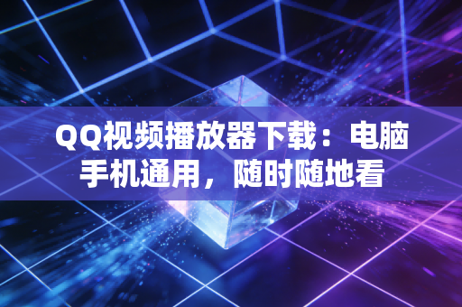 QQ视频播放器下载：电脑手机通用，随时随地看