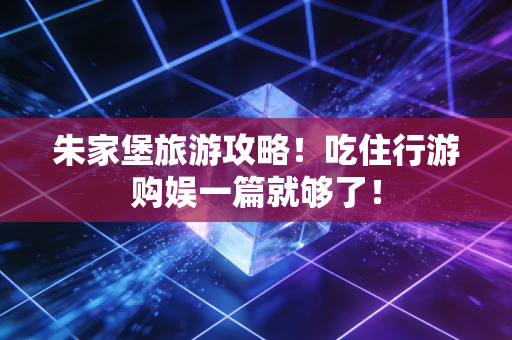 朱家堡旅游攻略！吃住行游购娱一篇就够了！