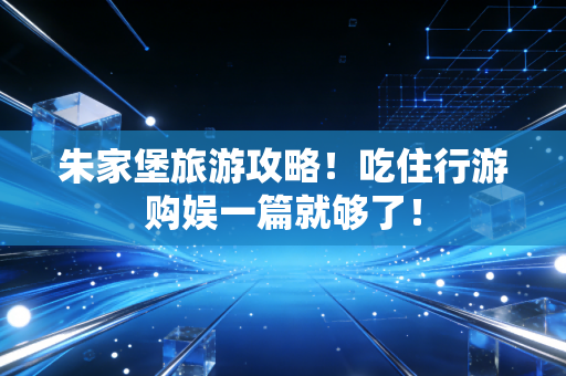 朱家堡旅游攻略！吃住行游购娱一篇就够了！